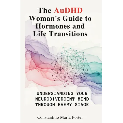 The AuDHD Woman's Guide to Hormones and Life Transitions: Understanding Your Neurodivergent Mind Through Every Stage