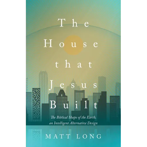 The House That Jesus Built: The Biblical Shape of the Earth, and Intelligent Alternative Design
