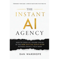 The Instant AI Agency: How To Cash 6 & 7 Figure Checks In The New Digital Gold Rush Without Being A Tech Nerd