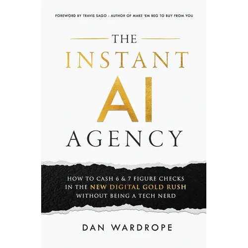 The Instant AI Agency: How To Cash 6 & 7 Figure Checks In The New Digital Gold Rush Without Being A Tech Nerd