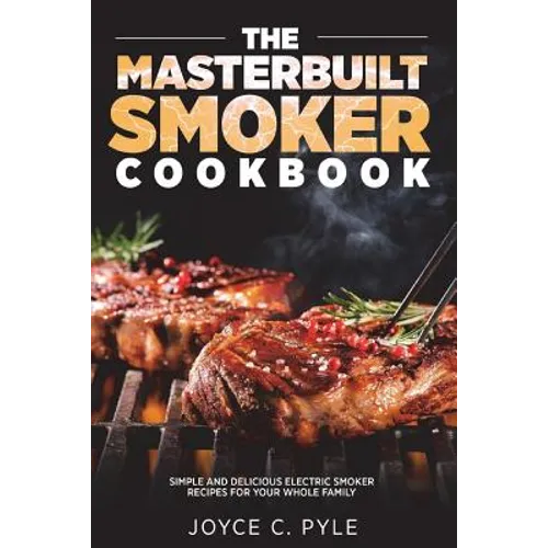 The Masterbuilt Smoker Cookbook: Simple and Delicious Electric Smoker Recipes for Your Whole Family