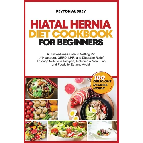 Hiatal Hernia Diet Cookbook for Beginners: A Simple-Free Guide to Getting Rid of Heartburn, GERD, LPR, and Digestive Relief Through Nutritious Recipes