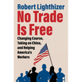 No Trade Is Free: Changing Course, Taking on China, and Helping America's Workers