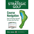 Play Strategic Golf: Course Navigation: How To Position Yourself To Score Like The Pros