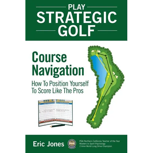 Play Strategic Golf: Course Navigation: How To Position Yourself To Score Like The Pros