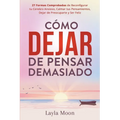 Cómo Dejar de Pensar Demasiado: 27 Formas Comprobadas de Reconfigurar tu Cerebro Ansioso, Calmar tus Pensamientos, Dejar de Preocuparte y Ser Feliz