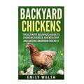 Backyard Chickens: The Ultimate Beginners Guide to Choosing a Breed, Chicken Coop, and Raising Backyard Chickens
