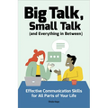 Big Talk, Small Talk (and Everything in Between): Effective Communication Skills for All Parts of Your Life