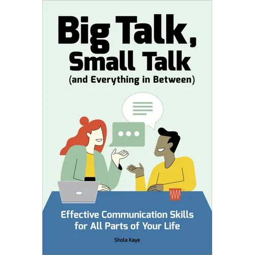 Big Talk, Small Talk (and Everything in Between): Effective Communication Skills for All Parts of Your Life