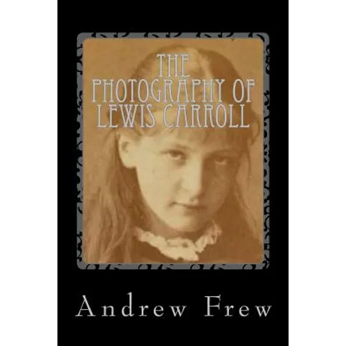 The Photography of Lewis Carroll: Illustrated with 82 Plates