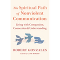 The Spiritual Path of Nonviolent Communication: Living with Compassion, Connection, and Understanding