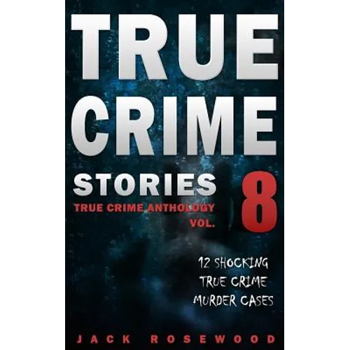 True Crime Stories Volume 8: 12 Shocking True Crime Murder Cases
