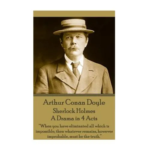 Arthur Conan Doyle - Sherlock Holmes - A Drama in 4 Acts: "When you have eliminated all which is impossible, then whatever remains, however improbable