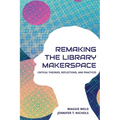 Re-making the Library Makerspace: Critical Theories, Reflections, and Practices
