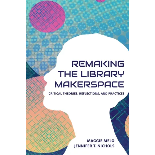 Re-making the Library Makerspace: Critical Theories, Reflections, and Practices