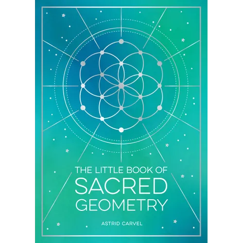 The Little Book of Sacred Geometry: How to Harness the Power of Cosmic Patterns, Signs and Symbols