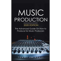 Music Production, 2020 Edition: The Advanced Guide On How to Produce for Music Producers