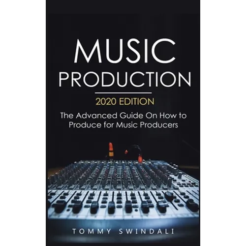 Music Production, 2020 Edition: The Advanced Guide On How to Produce for Music Producers