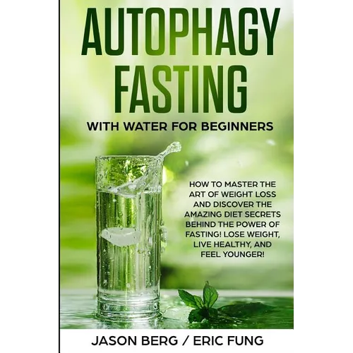 Autophagy Fasting With Water for Beginners: How to Master the Art of Weight Loss and Discover the Amazing Diet Secrets Behind the Power of Fasting! Lo