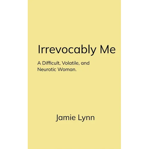 Irrevocably Me A Difficult, Volatile, and Neurotic Woman.