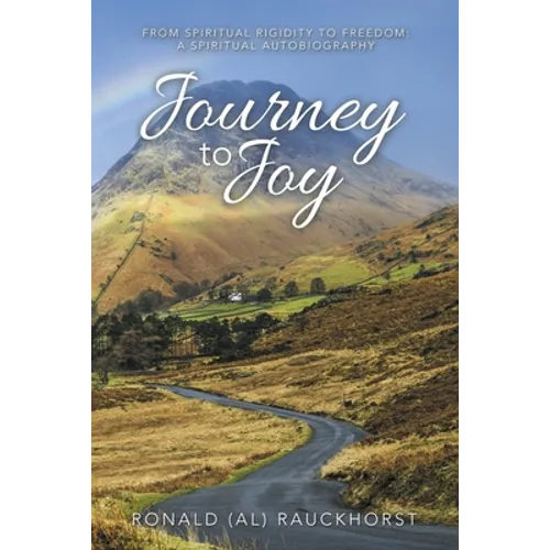 Journey to Joy: From Spiritual Rigidity to Freedom: a Spiritual Autobiography