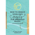 How to Design Your Own Sigils for Everyday Magic: A Practical Workbook