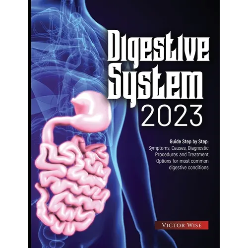 Digestive System 2023: Step by Step Guide: Symptoms, Causes, Diagnostic Procedures and Treatment Options for most common digestive conditions