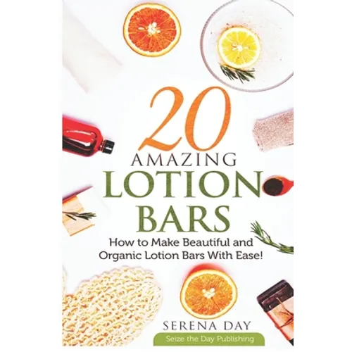 20 Amazing Lotion Bars: How to Make Beautiful and Organic Lotion Bars With Ease!