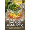 Mason Jar Salads Made Easy: Healthy, Mouth Watering Salads in Jars to Take on the Go