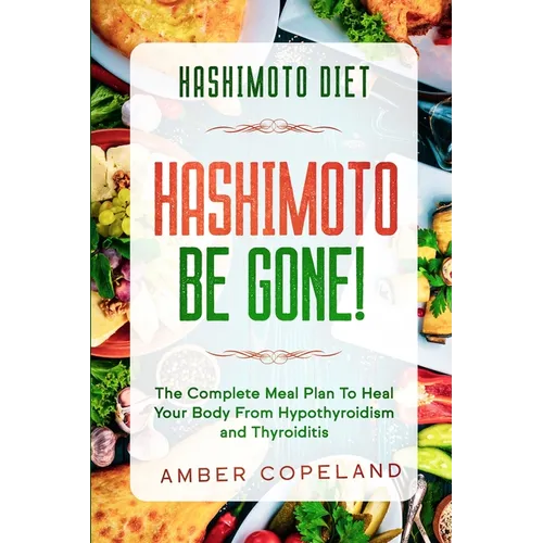 Hashimoto Diet: HASHIMOTO BE GONE! - The Complete Meal Plan To Heal Your Body From Hypothyroidism and Thyroiditis
