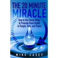 The 20 Minute Miracle: How to Use Ozone Water to Promote Health and Wellness in People, Pets and Plants