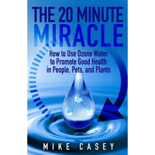 The 20 Minute Miracle: How to Use Ozone Water to Promote Health and Wellness in People, Pets and Plants