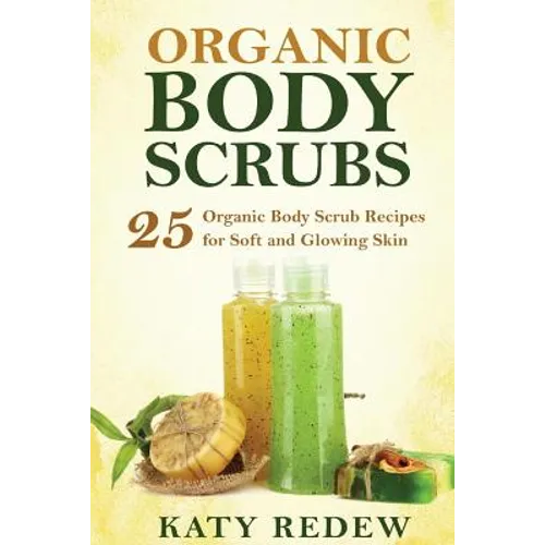 Organic Body Scrubs: 25 Organic Body Scrub Recipes for Soft and Glowing Skin