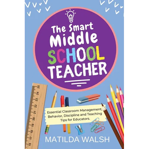 The Smart Middle School Teacher - Essential Classroom Management, Behavior, Discipline and Teaching Tips for Educators