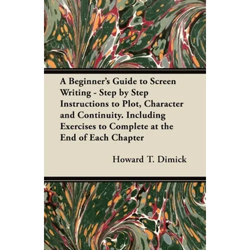 A Beginner's Guide to Screen Writing - Step by Step Instructions to Plot, Character and Continuity. Including Exercises to Complete at the End of Each