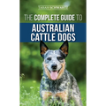 The Complete Guide to Australian Cattle Dogs: Finding, Training, Feeding, Exercising and Keeping Your ACD Active, Stimulated, and Happy
