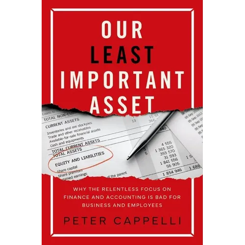 Our Least Important Asset: Why the Relentless Focus on Finance and Accounting Is Bad for Business and Employees