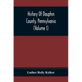 History Of Dauphin County, Pennsylvania (Volume I)