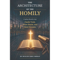 The Architecture of the Homily: Crafting Homilies that Clarify Truth, Move Hearts, and Send Disciples