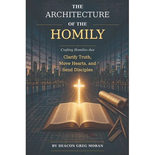 The Architecture of the Homily: Crafting Homilies that Clarify Truth, Move Hearts, and Send Disciples