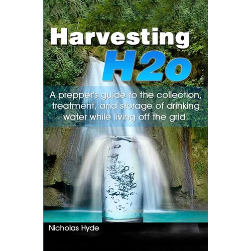 Harvesting H2o: A prepper's guide to the collection, treatment, and storage of drinking water while living off the grid.