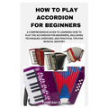 How to Play Accordion for Beginners: A Comprehensive Guide to Learning How to Play the Accordion for Beginners, Including Techniques, Exercises, and P