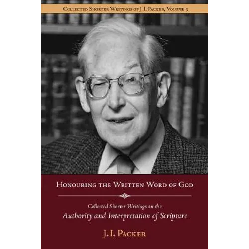 Honouring the Written Word of God: Collected Shorter Writings of J.I. Packer on the Authority and Interpretation of Scripture