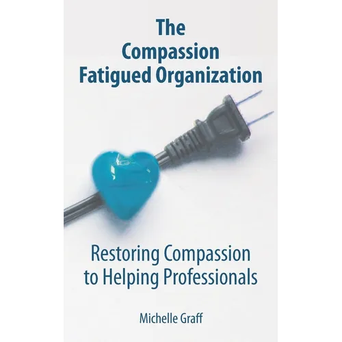 The Compassion Fatigued Organization: Restoring Compassion to Helping Professionals
