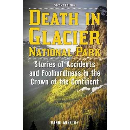 Death in Glacier National Park: Stories of Accidents and Foolhardiness in the Crown of the Continent