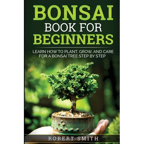Bonsai Book for Beginners: Learn How to Plant, Grow, and Care for a Bonsai Tree Step by Step