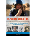 Reporting Under Fire: 16 Daring Women War Correspondents and Photojournalists Volume 9