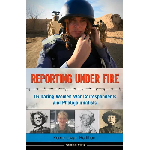 Reporting Under Fire: 16 Daring Women War Correspondents and Photojournalists Volume 9