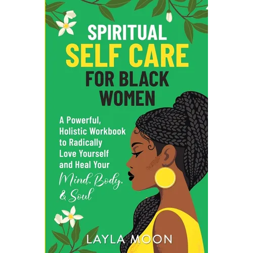 Spiritual Self Care for Black Women: A Powerful, Holistic Workbook to Radically Love Yourself and Heal Your Mind, Body, & Soul