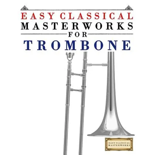 Easy Classical Masterworks for Trombone: Music of Bach, Beethoven, Brahms, Handel, Haydn, Mozart, Schubert, Tchaikovsky, Vivaldi and Wagner